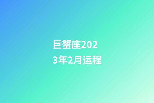 巨蟹座2023年2月运程-第1张-星座运势-玄机派