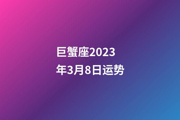 巨蟹座2023年3月8日运势-第1张-星座运势-玄机派
