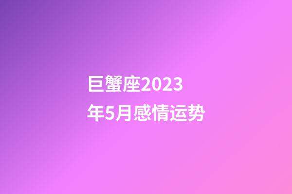 巨蟹座2023年5月感情运势-第1张-星座运势-玄机派