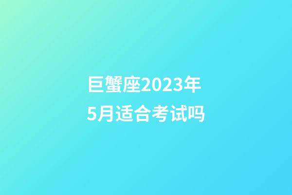 巨蟹座2023年5月适合考试吗-第1张-星座运势-玄机派