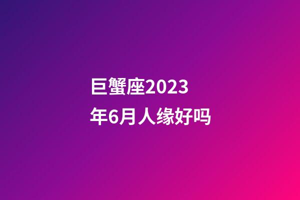 巨蟹座2023年6月人缘好吗-第1张-星座运势-玄机派