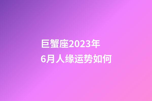巨蟹座2023年6月人缘运势如何-第1张-星座运势-玄机派