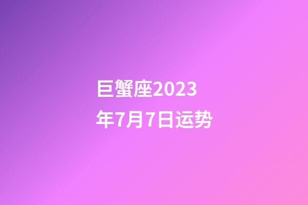 巨蟹座2023年7月7日运势-第1张-星座运势-玄机派