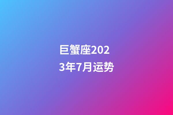 巨蟹座2023年7月运势