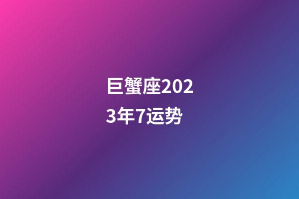 巨蟹座2023年7运势-第1张-星座运势-玄机派