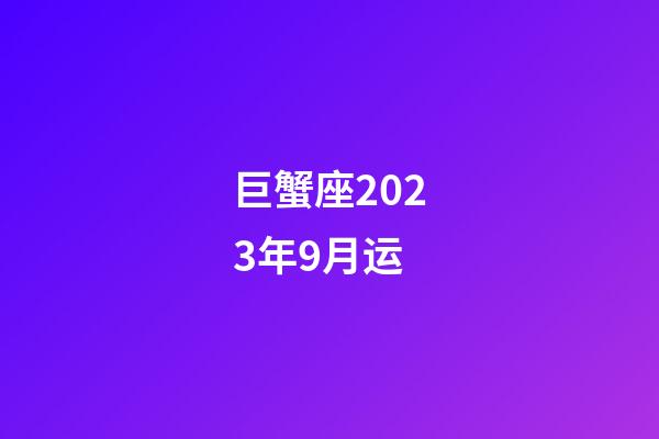 巨蟹座2023年9月运-第1张-星座运势-玄机派