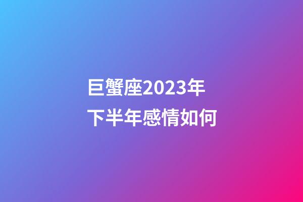 巨蟹座2023年下半年感情如何-第1张-星座运势-玄机派