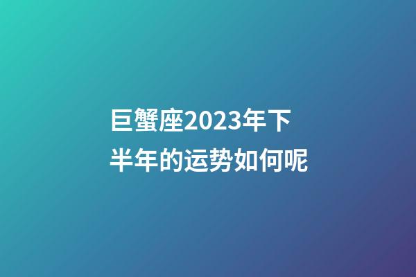巨蟹座2023年下半年的运势如何呢-第1张-星座运势-玄机派