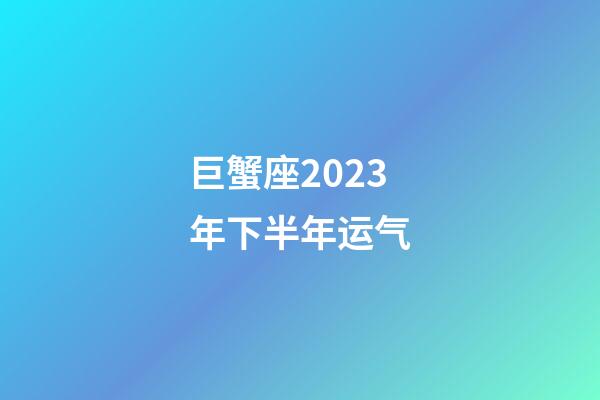 巨蟹座2023年下半年运气-第1张-星座运势-玄机派