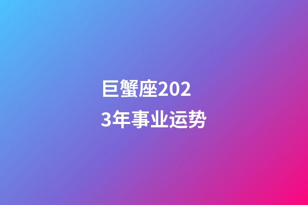 巨蟹座2023年事业运势