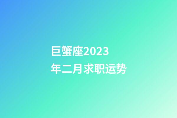 巨蟹座2023年二月求职运势-第1张-星座运势-玄机派