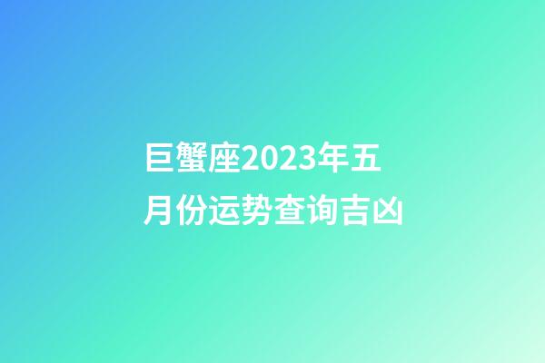 巨蟹座2023年五月份运势查询吉凶