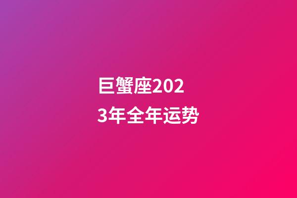 巨蟹座2023年全年运势-第1张-星座运势-玄机派