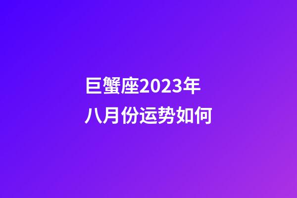 巨蟹座2023年八月份运势如何-第1张-星座运势-玄机派