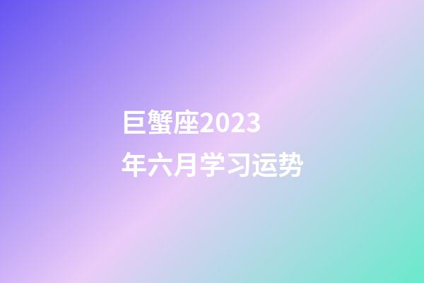 巨蟹座2023年六月学习运势-第1张-星座运势-玄机派