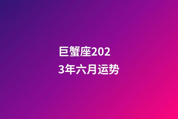 巨蟹座2023年六月运势-第1张-星座运势-玄机派
