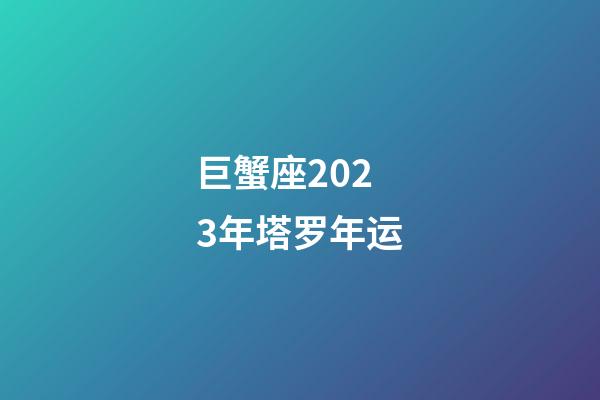 巨蟹座2023年塔罗年运-第1张-星座运势-玄机派