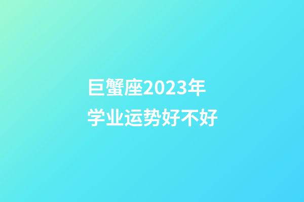 巨蟹座2023年学业运势好不好-第1张-星座运势-玄机派