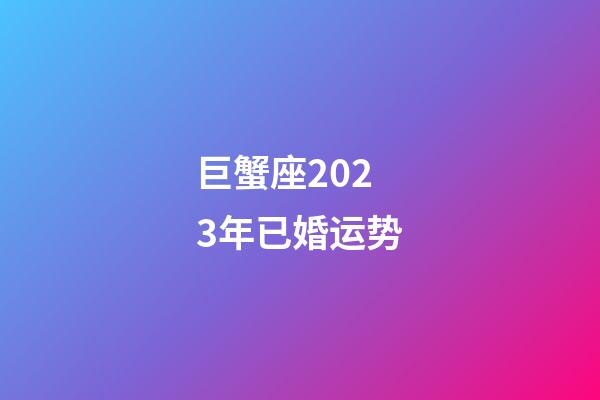 巨蟹座2023年已婚运势-第1张-星座运势-玄机派