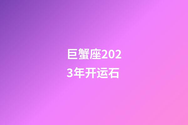 巨蟹座2023年开运石-第1张-星座运势-玄机派