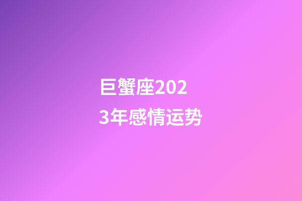 巨蟹座2023年感情运势-第1张-星座运势-玄机派