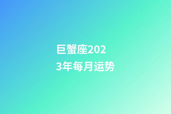 巨蟹座2023年每月运势-第1张-星座运势-玄机派