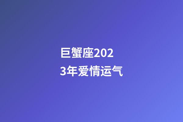 巨蟹座2023年爱情运气-第1张-星座运势-玄机派