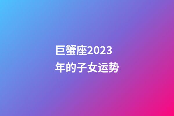 巨蟹座2023年的子女运势