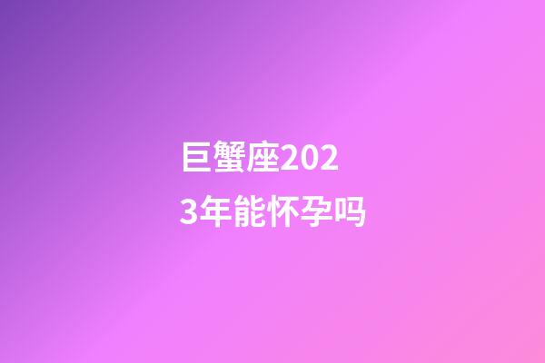 巨蟹座2023年能怀孕吗-第1张-星座运势-玄机派