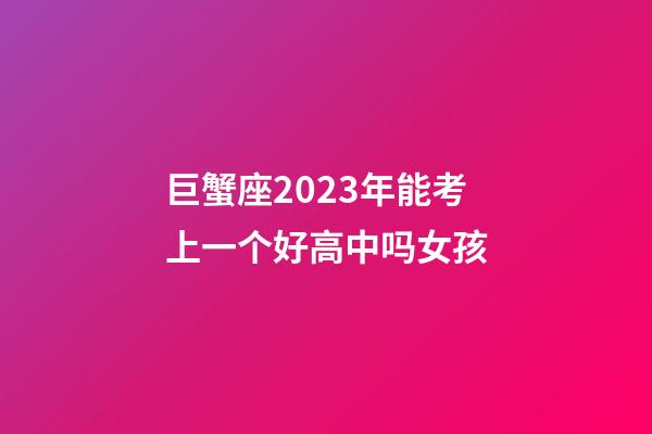 巨蟹座2023年能考上一个好高中吗女孩-第1张-星座运势-玄机派