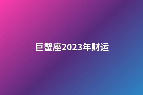 巨蟹座2023年财运-第1张-星座运势-玄机派