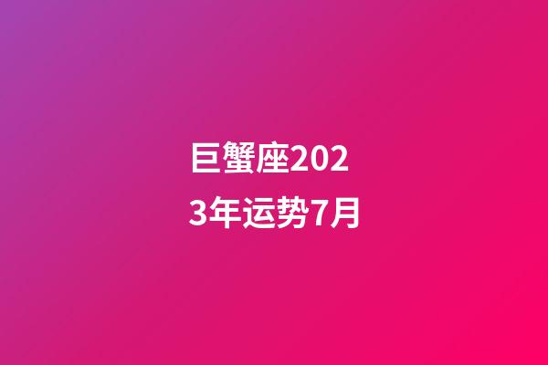 巨蟹座2023年运势7月-第1张-星座运势-玄机派