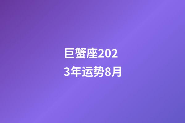 巨蟹座2023年运势8月-第1张-星座运势-玄机派