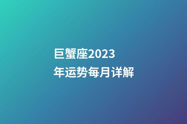 巨蟹座2023年运势每月详解-第1张-星座运势-玄机派