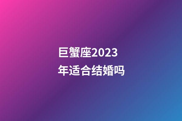 巨蟹座2023年适合结婚吗-第1张-星座运势-玄机派