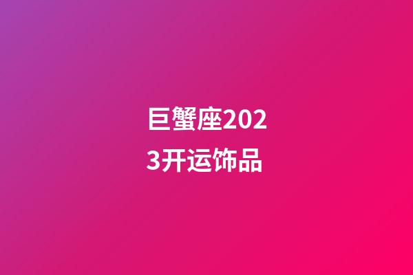 巨蟹座2023开运饰品-第1张-星座运势-玄机派