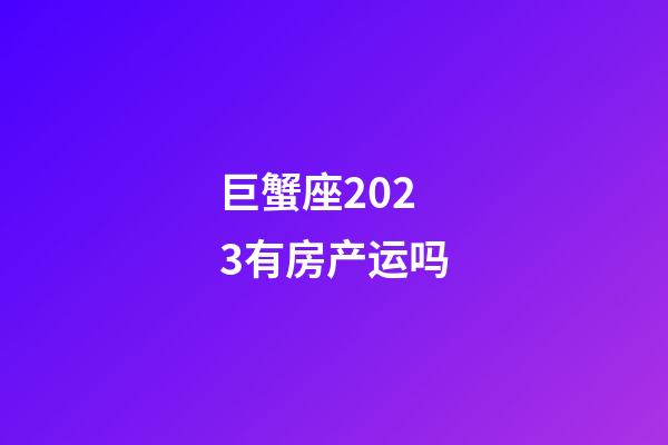 巨蟹座2023有房产运吗-第1张-星座运势-玄机派