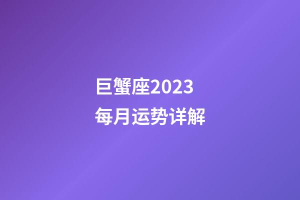 巨蟹座2023每月运势详解-第1张-星座运势-玄机派