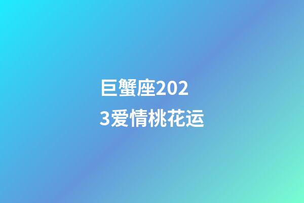 巨蟹座2023爱情桃花运-第1张-星座运势-玄机派