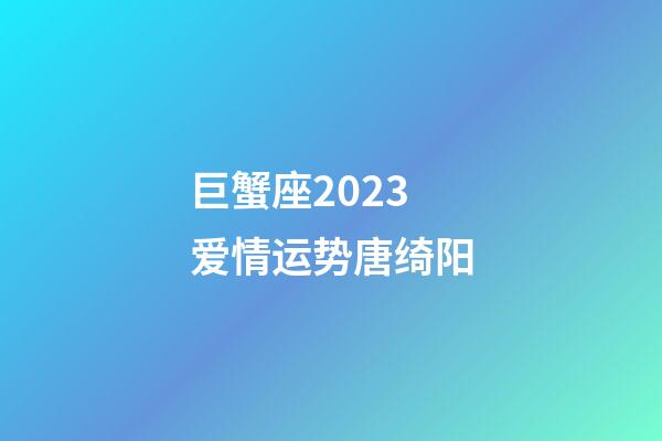 巨蟹座2023爱情运势唐绮阳