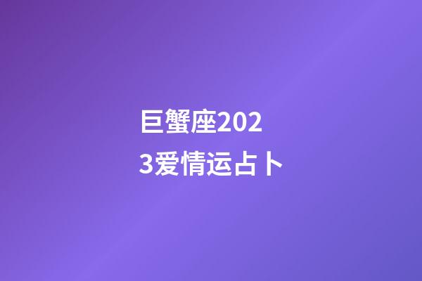 巨蟹座2023爱情运占卜-第1张-星座运势-玄机派