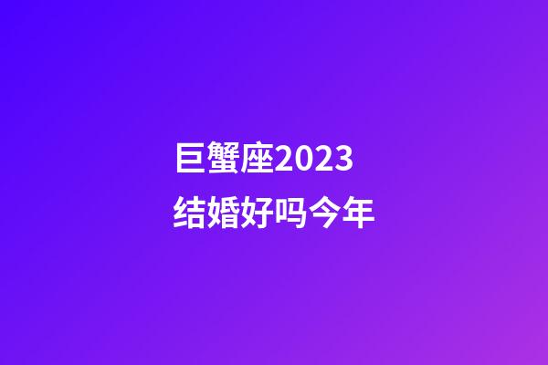 巨蟹座2023结婚好吗今年-第1张-星座运势-玄机派