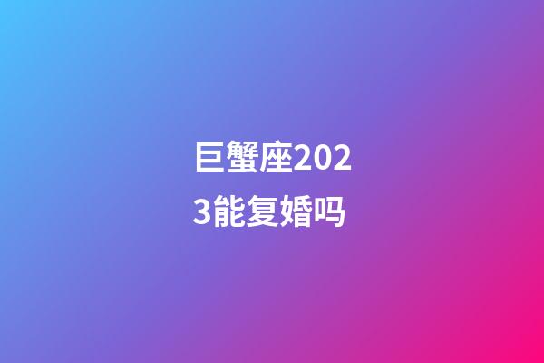 巨蟹座2023能复婚吗-第1张-星座运势-玄机派