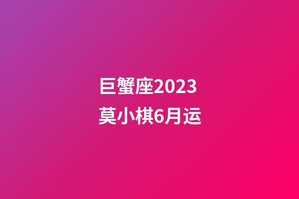 巨蟹座2023莫小棋6月运-第1张-星座运势-玄机派