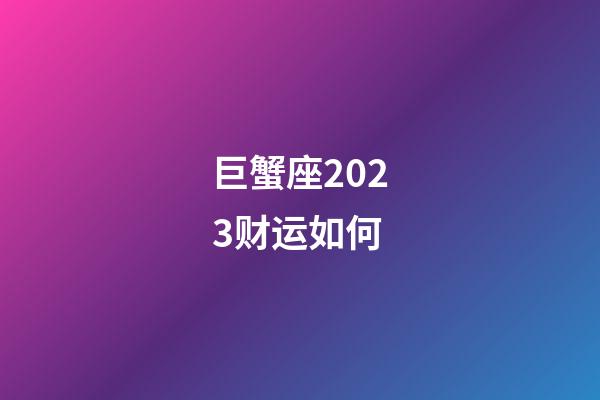 巨蟹座2023财运如何-第1张-星座运势-玄机派