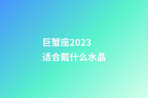 巨蟹座2023适合戴什么水晶-第1张-星座运势-玄机派
