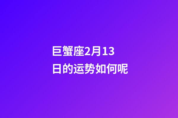 巨蟹座2月13日的运势如何呢-第1张-星座运势-玄机派
