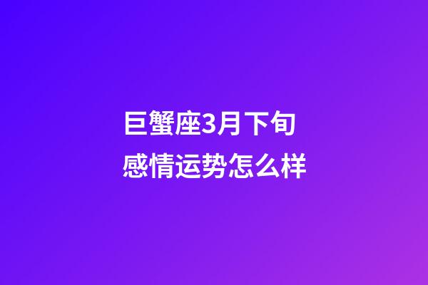 巨蟹座3月下旬感情运势怎么样-第1张-星座运势-玄机派
