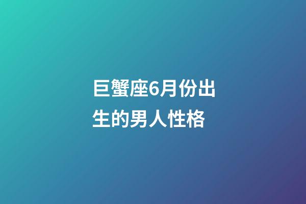 巨蟹座6月份出生的男人性格-第1张-星座运势-玄机派