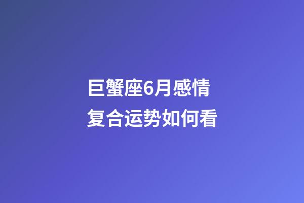 巨蟹座6月感情复合运势如何看-第1张-星座运势-玄机派